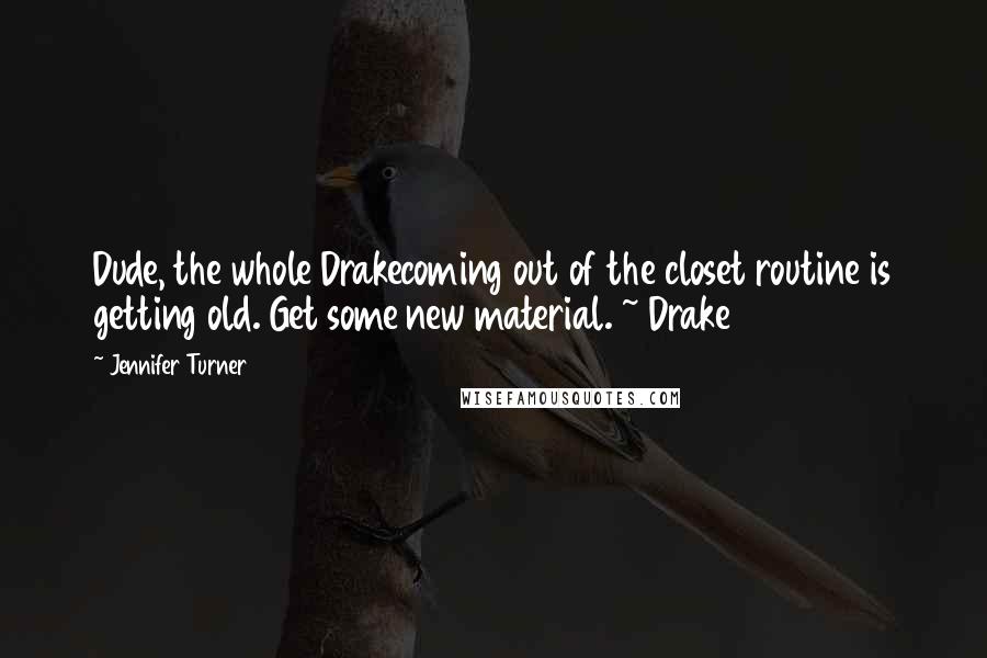Jennifer Turner Quotes: Dude, the whole Drakecoming out of the closet routine is getting old. Get some new material. ~ Drake