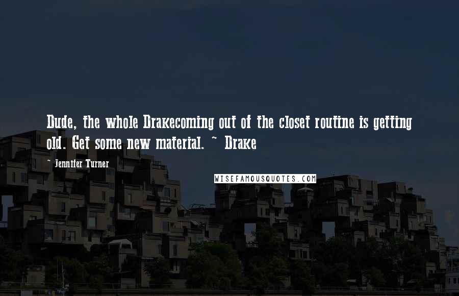 Jennifer Turner Quotes: Dude, the whole Drakecoming out of the closet routine is getting old. Get some new material. ~ Drake