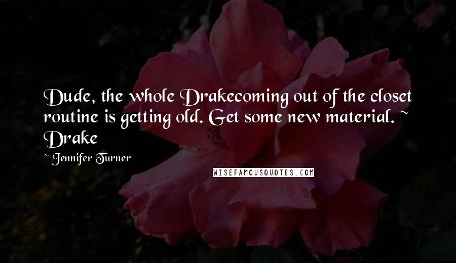 Jennifer Turner Quotes: Dude, the whole Drakecoming out of the closet routine is getting old. Get some new material. ~ Drake