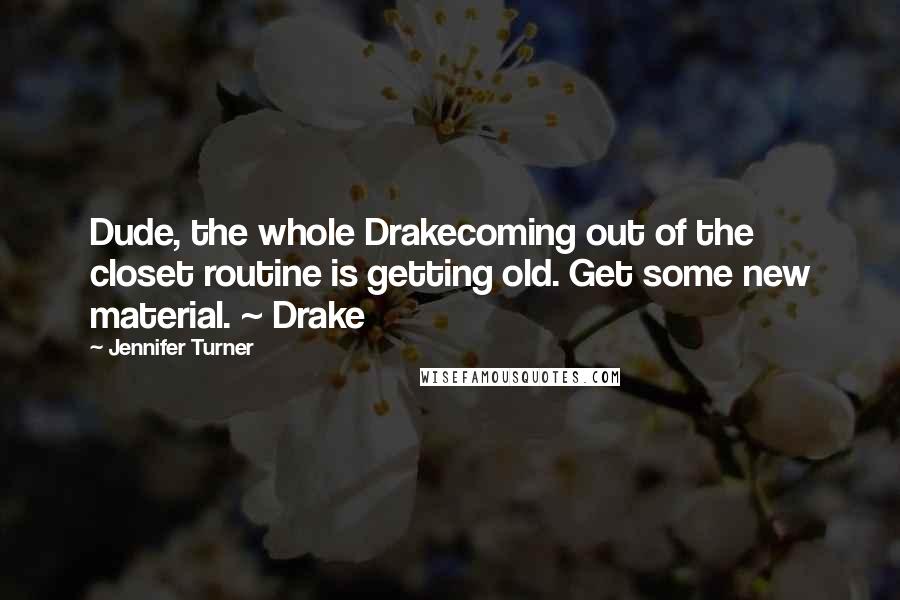 Jennifer Turner Quotes: Dude, the whole Drakecoming out of the closet routine is getting old. Get some new material. ~ Drake