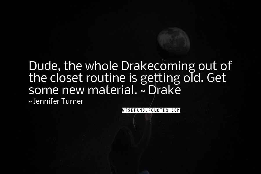 Jennifer Turner Quotes: Dude, the whole Drakecoming out of the closet routine is getting old. Get some new material. ~ Drake