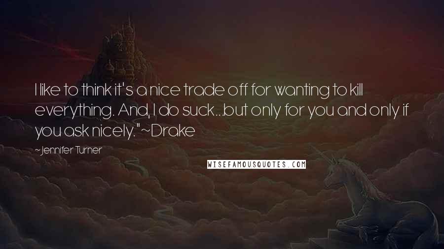 Jennifer Turner Quotes: I like to think it's a nice trade off for wanting to kill everything. And, I do suck...but only for you and only if you ask nicely."~Drake