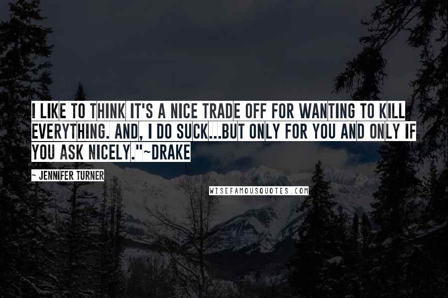 Jennifer Turner Quotes: I like to think it's a nice trade off for wanting to kill everything. And, I do suck...but only for you and only if you ask nicely."~Drake