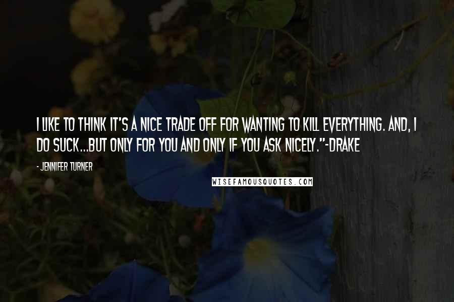 Jennifer Turner Quotes: I like to think it's a nice trade off for wanting to kill everything. And, I do suck...but only for you and only if you ask nicely."~Drake