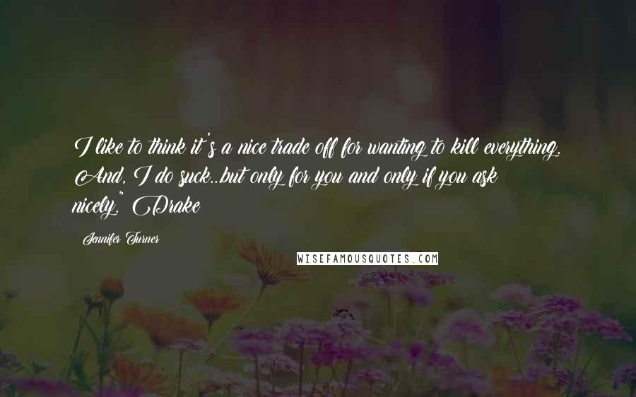 Jennifer Turner Quotes: I like to think it's a nice trade off for wanting to kill everything. And, I do suck...but only for you and only if you ask nicely."~Drake