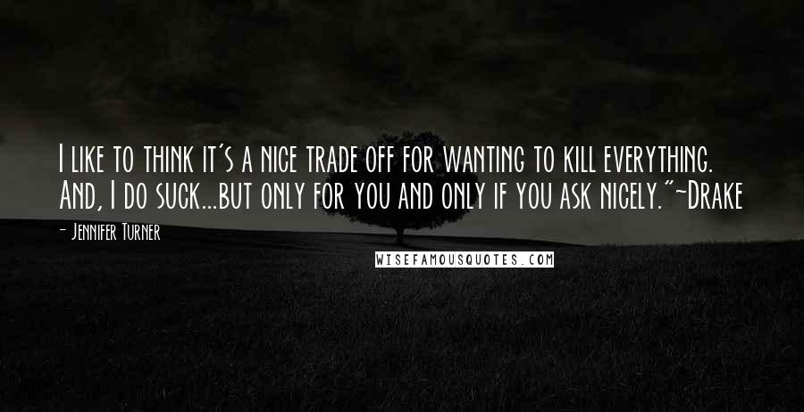 Jennifer Turner Quotes: I like to think it's a nice trade off for wanting to kill everything. And, I do suck...but only for you and only if you ask nicely."~Drake