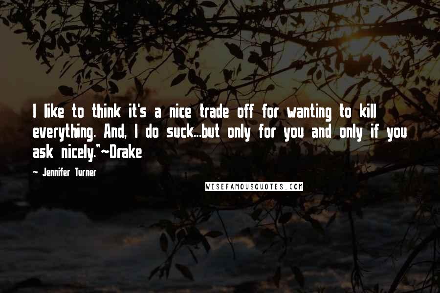 Jennifer Turner Quotes: I like to think it's a nice trade off for wanting to kill everything. And, I do suck...but only for you and only if you ask nicely."~Drake