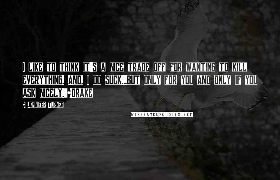 Jennifer Turner Quotes: I like to think it's a nice trade off for wanting to kill everything. And, I do suck...but only for you and only if you ask nicely."~Drake