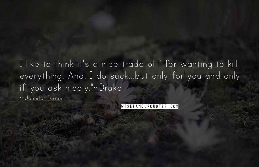 Jennifer Turner Quotes: I like to think it's a nice trade off for wanting to kill everything. And, I do suck...but only for you and only if you ask nicely."~Drake