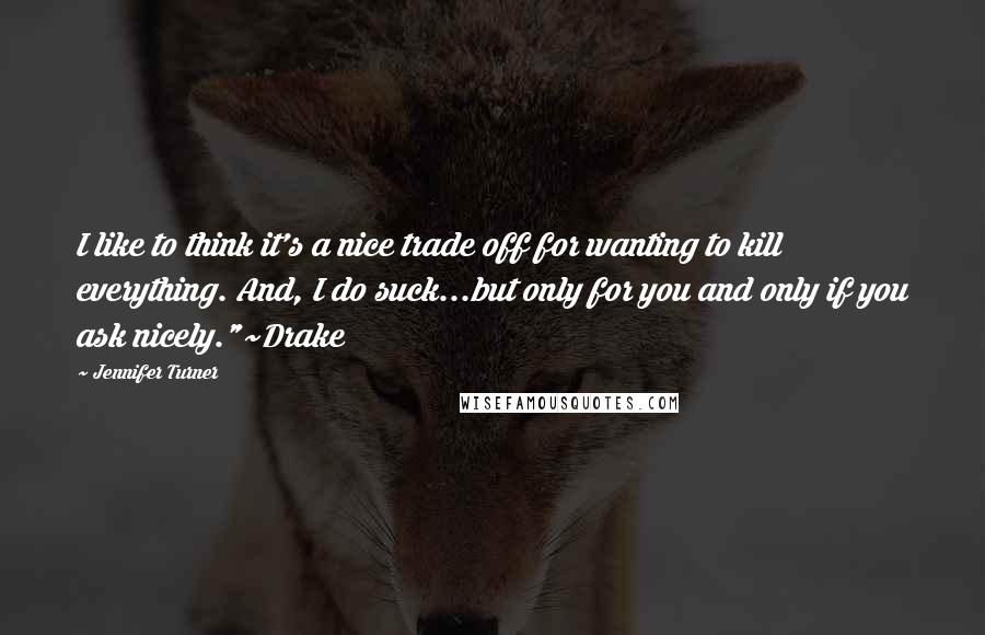 Jennifer Turner Quotes: I like to think it's a nice trade off for wanting to kill everything. And, I do suck...but only for you and only if you ask nicely."~Drake