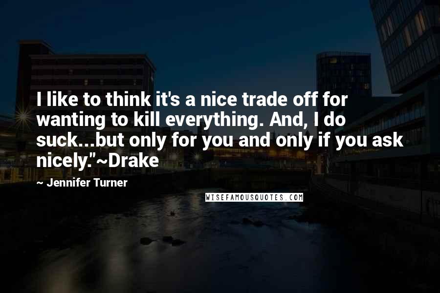 Jennifer Turner Quotes: I like to think it's a nice trade off for wanting to kill everything. And, I do suck...but only for you and only if you ask nicely."~Drake