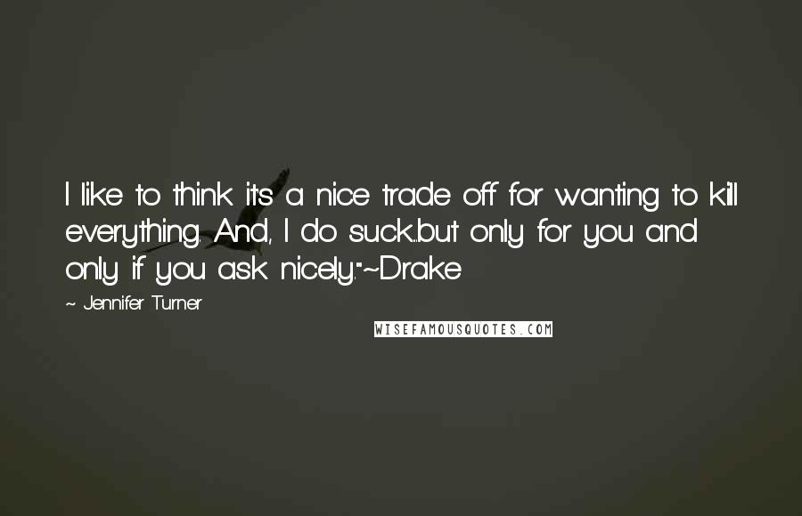 Jennifer Turner Quotes: I like to think it's a nice trade off for wanting to kill everything. And, I do suck...but only for you and only if you ask nicely."~Drake