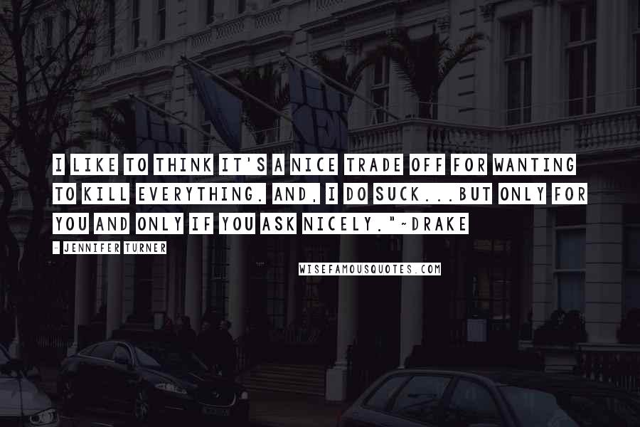 Jennifer Turner Quotes: I like to think it's a nice trade off for wanting to kill everything. And, I do suck...but only for you and only if you ask nicely."~Drake