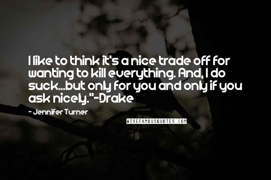 Jennifer Turner Quotes: I like to think it's a nice trade off for wanting to kill everything. And, I do suck...but only for you and only if you ask nicely."~Drake