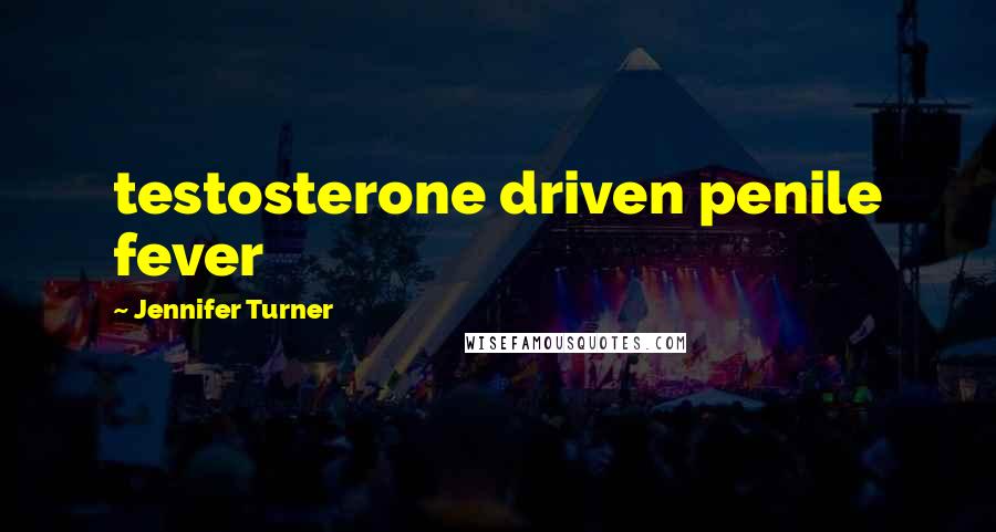 Jennifer Turner Quotes: testosterone driven penile fever