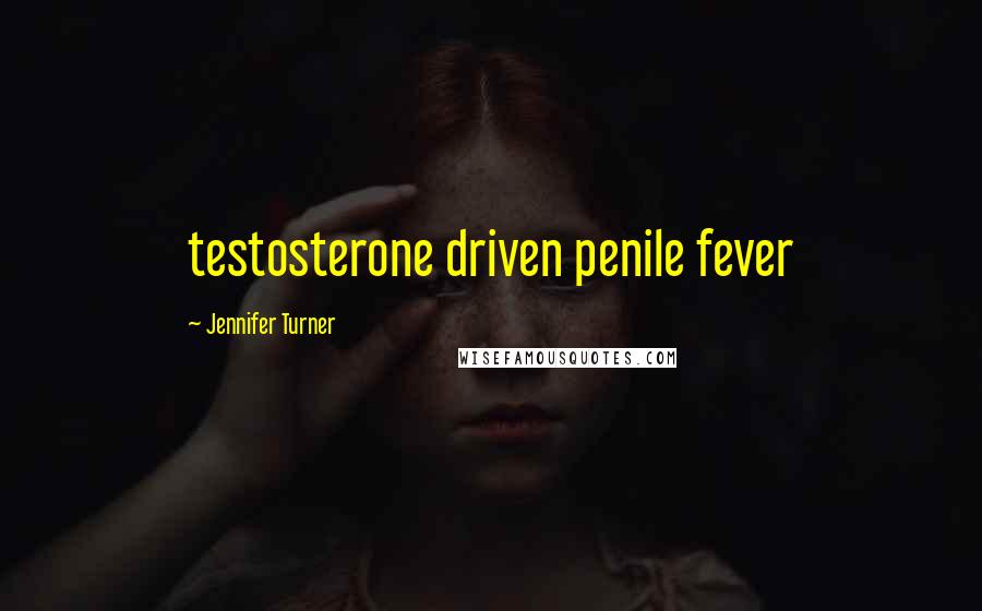 Jennifer Turner Quotes: testosterone driven penile fever