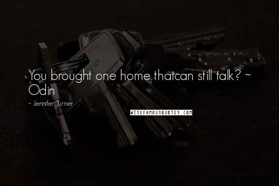 Jennifer Turner Quotes: You brought one home thatcan still talk? ~ Odin