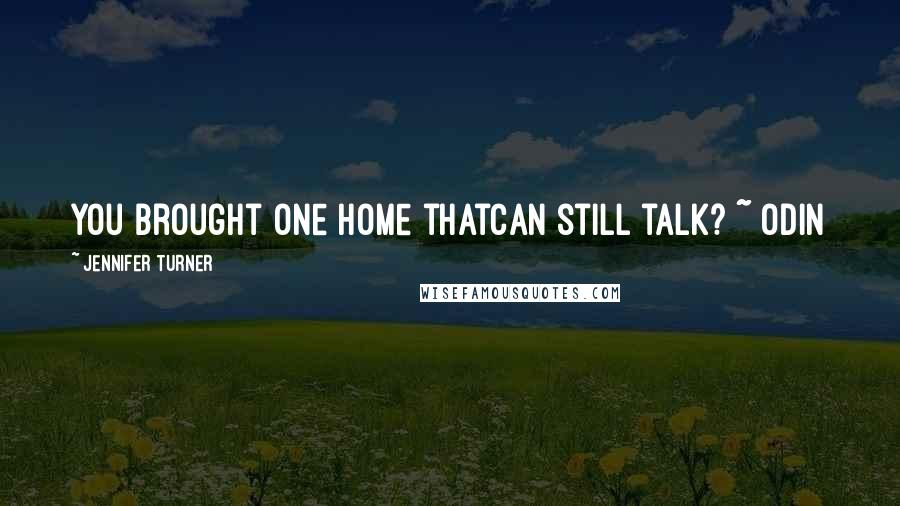 Jennifer Turner Quotes: You brought one home thatcan still talk? ~ Odin