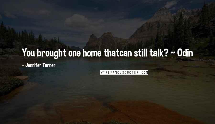 Jennifer Turner Quotes: You brought one home thatcan still talk? ~ Odin