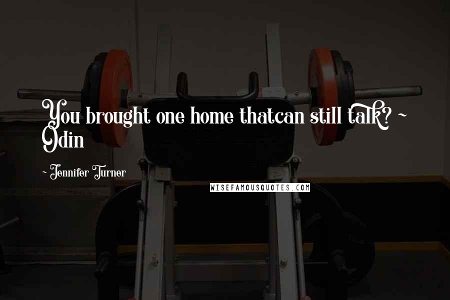 Jennifer Turner Quotes: You brought one home thatcan still talk? ~ Odin