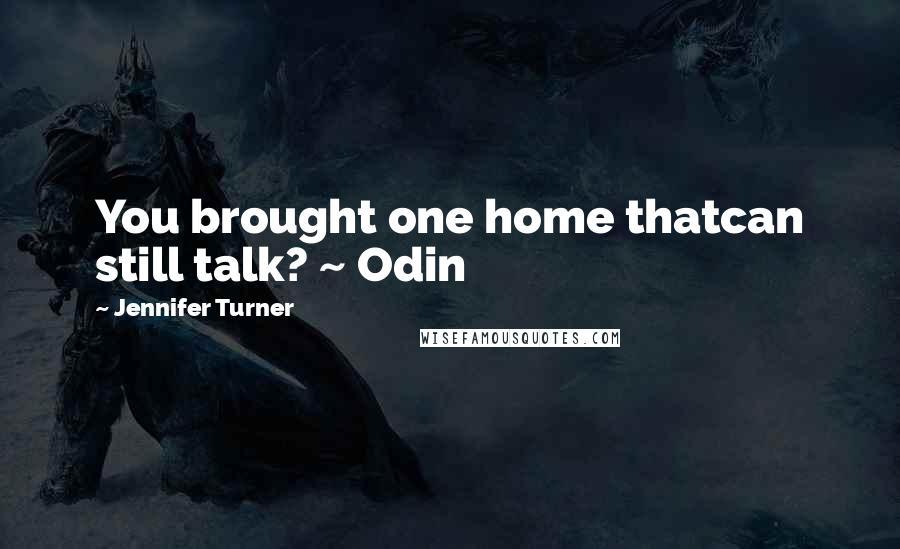 Jennifer Turner Quotes: You brought one home thatcan still talk? ~ Odin