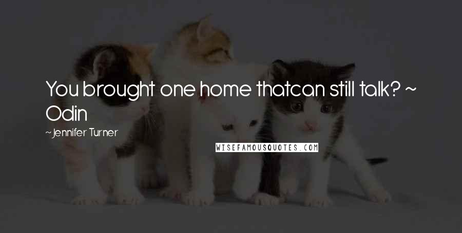 Jennifer Turner Quotes: You brought one home thatcan still talk? ~ Odin