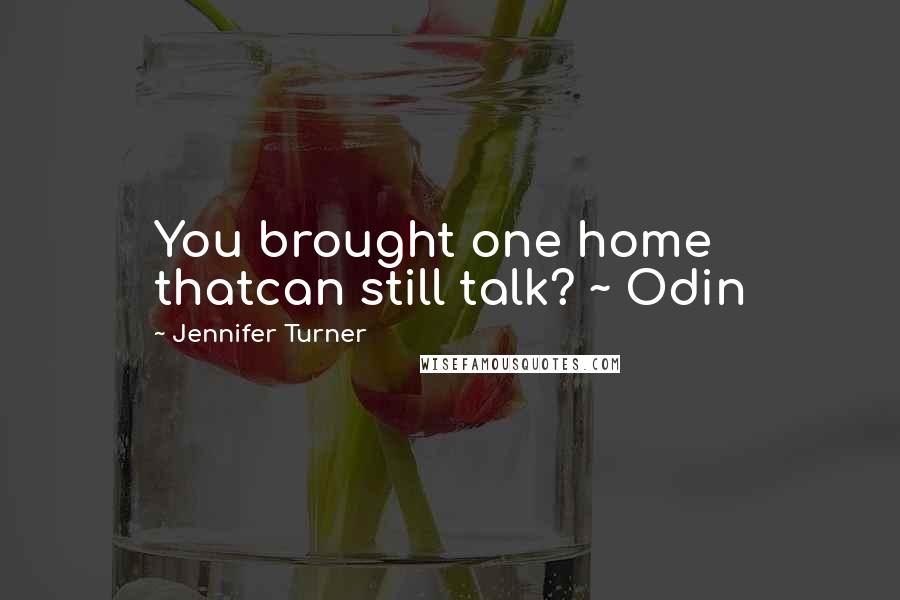 Jennifer Turner Quotes: You brought one home thatcan still talk? ~ Odin