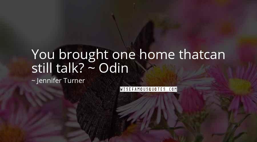 Jennifer Turner Quotes: You brought one home thatcan still talk? ~ Odin