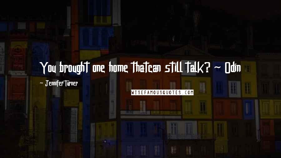 Jennifer Turner Quotes: You brought one home thatcan still talk? ~ Odin