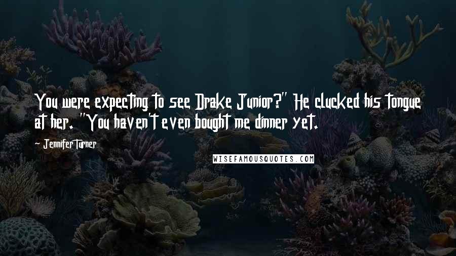 Jennifer Turner Quotes: You were expecting to see Drake Junior?" He clucked his tongue at her. "You haven't even bought me dinner yet.