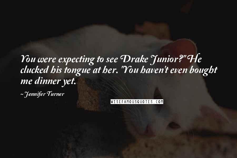 Jennifer Turner Quotes: You were expecting to see Drake Junior?" He clucked his tongue at her. "You haven't even bought me dinner yet.
