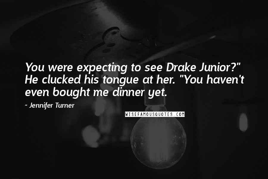 Jennifer Turner Quotes: You were expecting to see Drake Junior?" He clucked his tongue at her. "You haven't even bought me dinner yet.