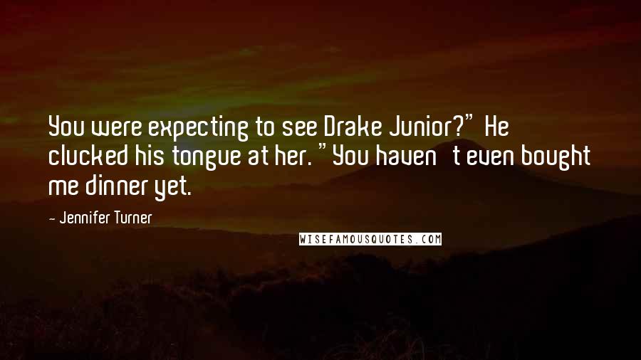 Jennifer Turner Quotes: You were expecting to see Drake Junior?" He clucked his tongue at her. "You haven't even bought me dinner yet.