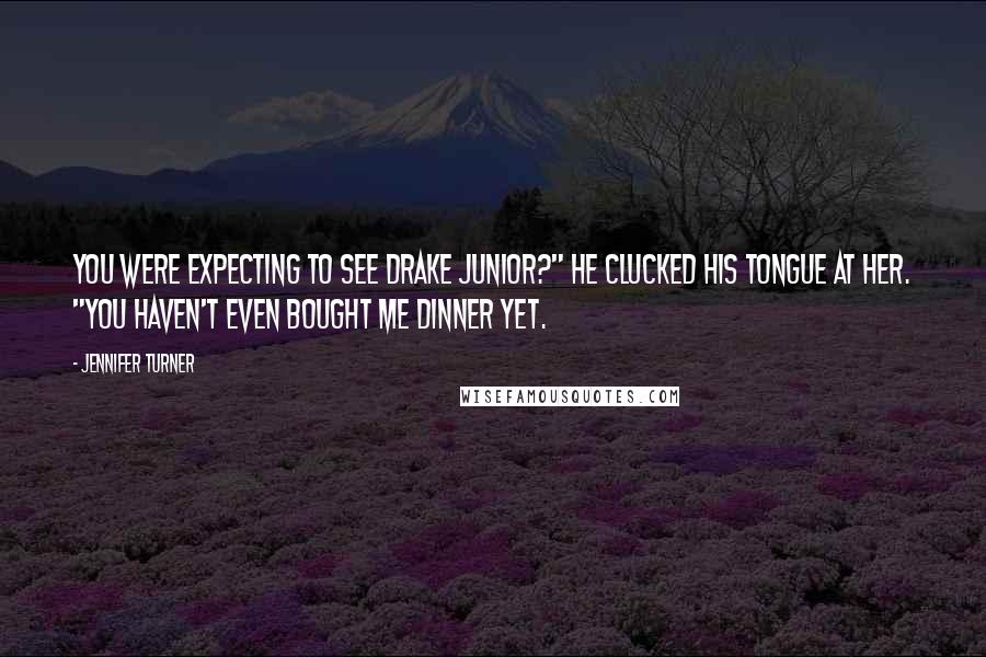 Jennifer Turner Quotes: You were expecting to see Drake Junior?" He clucked his tongue at her. "You haven't even bought me dinner yet.