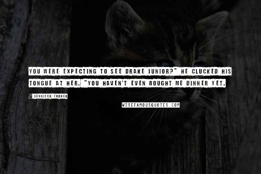 Jennifer Turner Quotes: You were expecting to see Drake Junior?" He clucked his tongue at her. "You haven't even bought me dinner yet.