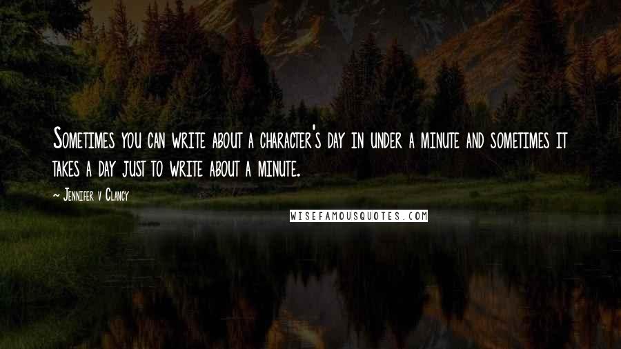 Jennifer V Clancy Quotes: Sometimes you can write about a character's day in under a minute and sometimes it takes a day just to write about a minute.
