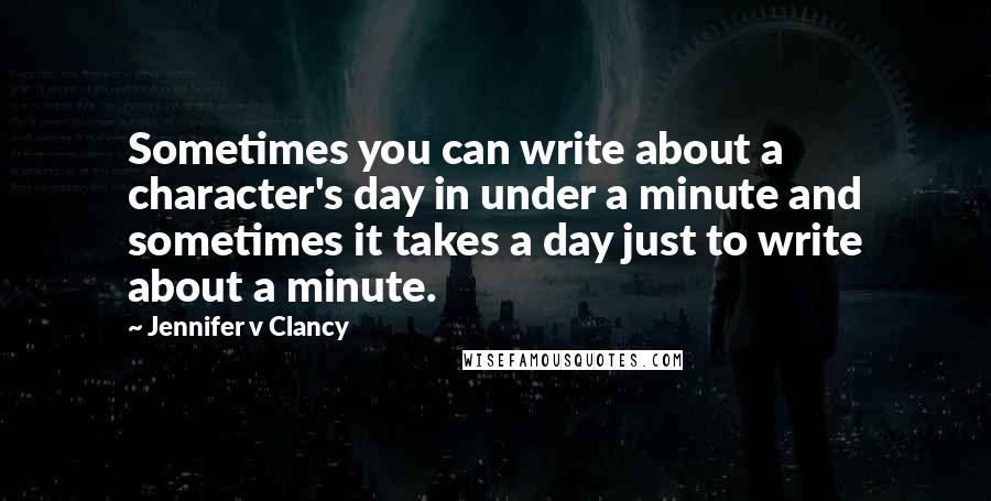 Jennifer V Clancy Quotes: Sometimes you can write about a character's day in under a minute and sometimes it takes a day just to write about a minute.