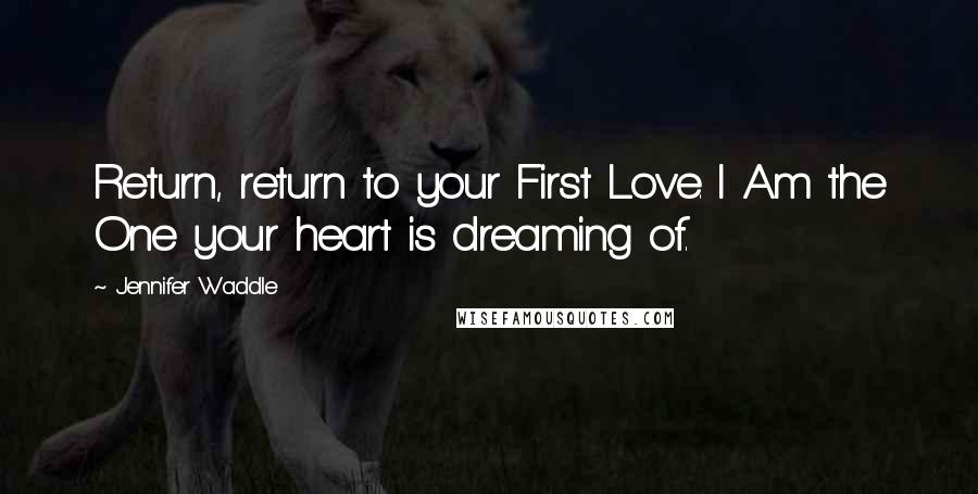 Jennifer Waddle Quotes: Return, return to your First Love. I Am the One your heart is dreaming of.