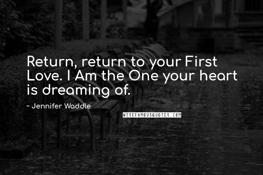 Jennifer Waddle Quotes: Return, return to your First Love. I Am the One your heart is dreaming of.