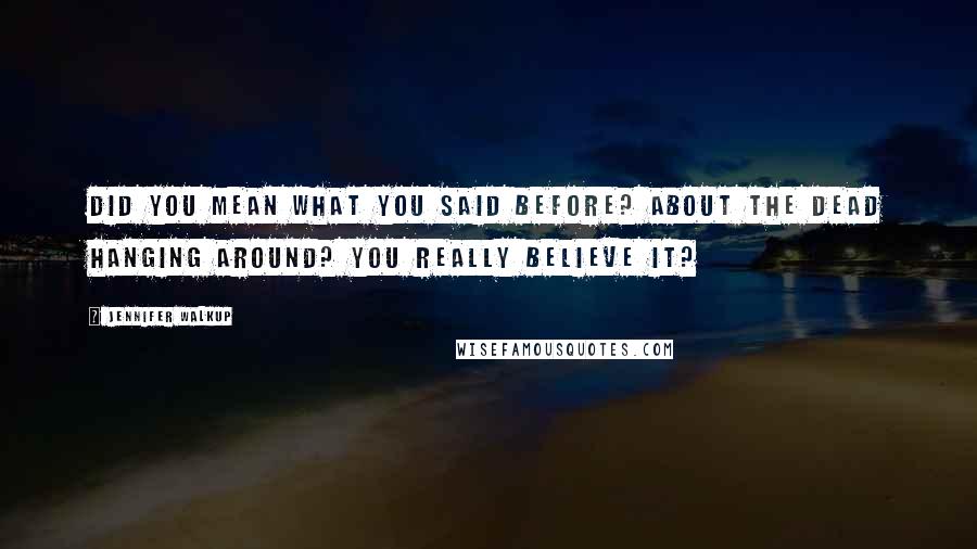 Jennifer Walkup Quotes: Did you mean what you said before? About the dead hanging around? You really believe it?