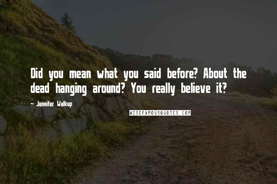 Jennifer Walkup Quotes: Did you mean what you said before? About the dead hanging around? You really believe it?