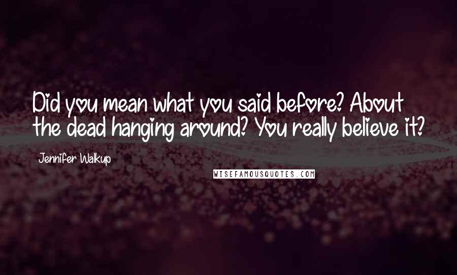 Jennifer Walkup Quotes: Did you mean what you said before? About the dead hanging around? You really believe it?