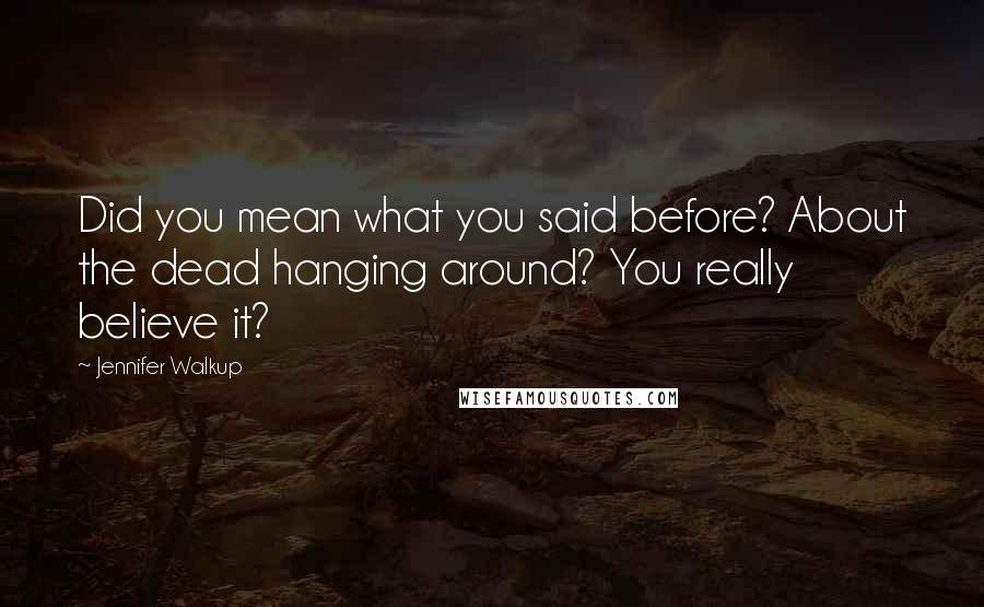 Jennifer Walkup Quotes: Did you mean what you said before? About the dead hanging around? You really believe it?