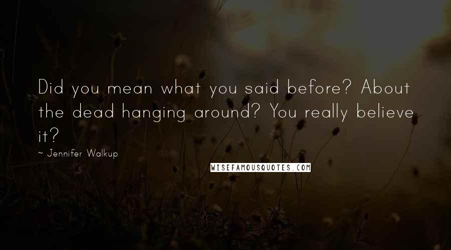 Jennifer Walkup Quotes: Did you mean what you said before? About the dead hanging around? You really believe it?