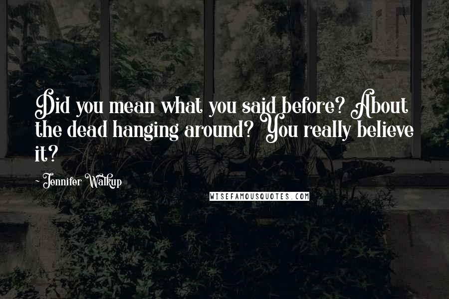 Jennifer Walkup Quotes: Did you mean what you said before? About the dead hanging around? You really believe it?