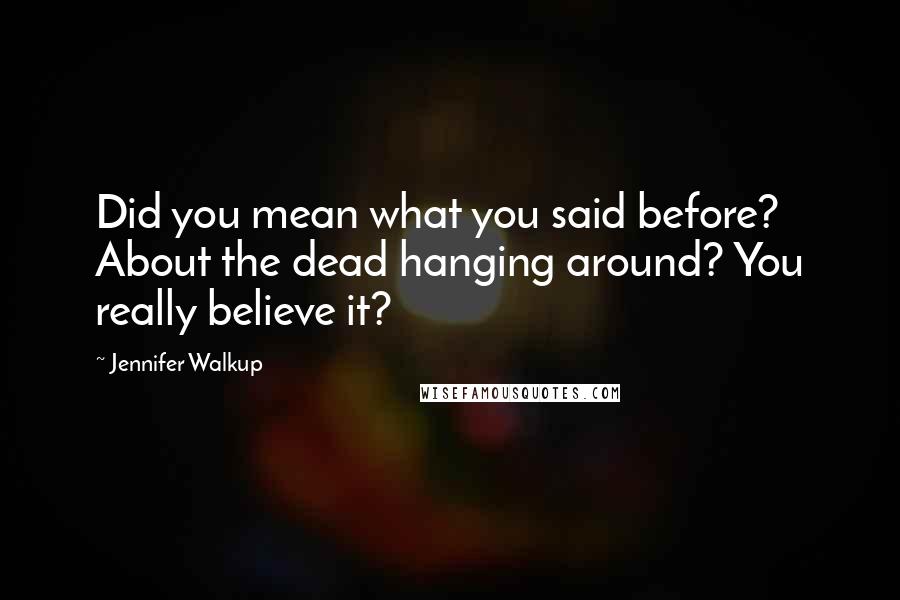 Jennifer Walkup Quotes: Did you mean what you said before? About the dead hanging around? You really believe it?