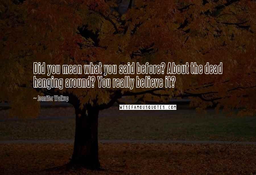 Jennifer Walkup Quotes: Did you mean what you said before? About the dead hanging around? You really believe it?