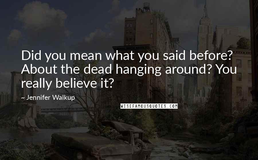 Jennifer Walkup Quotes: Did you mean what you said before? About the dead hanging around? You really believe it?