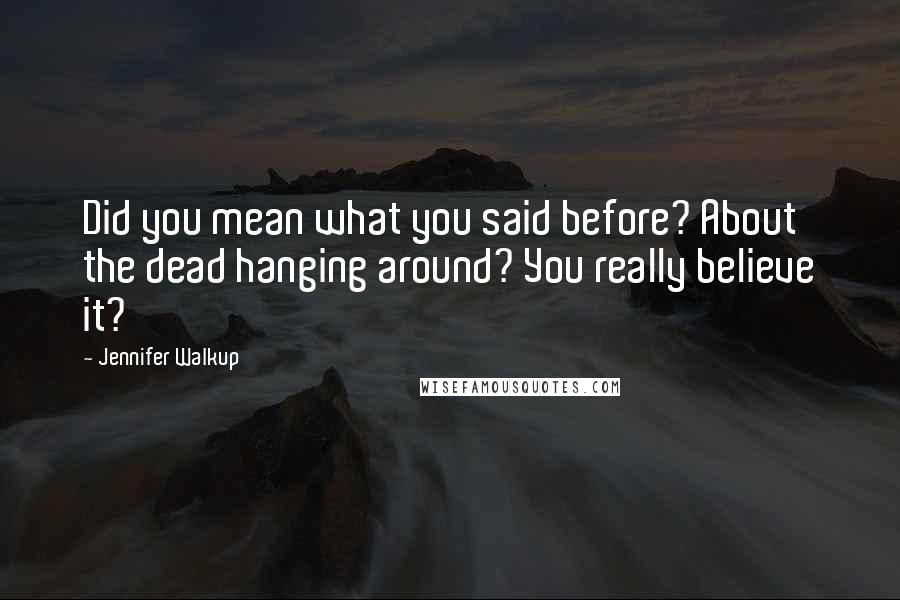 Jennifer Walkup Quotes: Did you mean what you said before? About the dead hanging around? You really believe it?