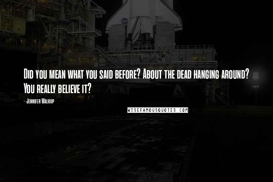 Jennifer Walkup Quotes: Did you mean what you said before? About the dead hanging around? You really believe it?